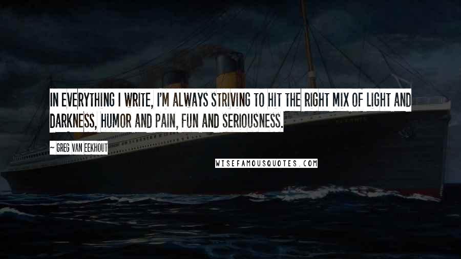 Greg Van Eekhout quotes: In everything I write, I'm always striving to hit the right mix of light and darkness, humor and pain, fun and seriousness. Greg Van Eekhout quotes: In everything I write, I'm always striving to hit the right mix of light and darkness, humor and pain, fun and seriousness.