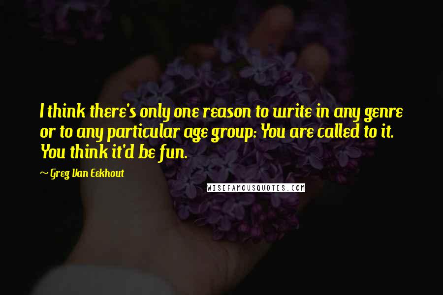 Greg Van Eekhout quotes: I think there's only one reason to write in any genre or to any particular age group: You are called to it. You think it'd be fun. Greg Van Eekhout quotes: I think there's only one reason to write in any genre or to any particular age group: You are called to it. You think it'd be fun.