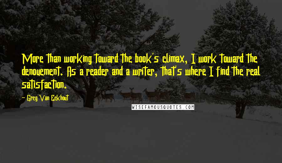 Greg Van Eekhout quotes: More than working toward the book's climax, I work toward the denouement. As a reader and a writer, that's where I find the real satisfaction. Greg Van Eekhout quotes: More than working toward the book's climax, I work toward the denouement. As a reader and a writer, that's where I find the real satisfaction.