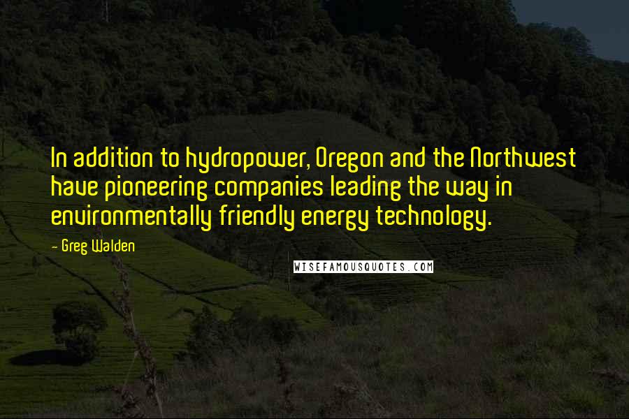 Greg Walden quotes: In addition to hydropower, Oregon and the Northwest have pioneering companies leading the way in environmentally friendly energy technology.