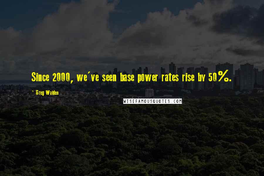 Greg Walden quotes: Since 2000, we've seen base power rates rise by 50%.