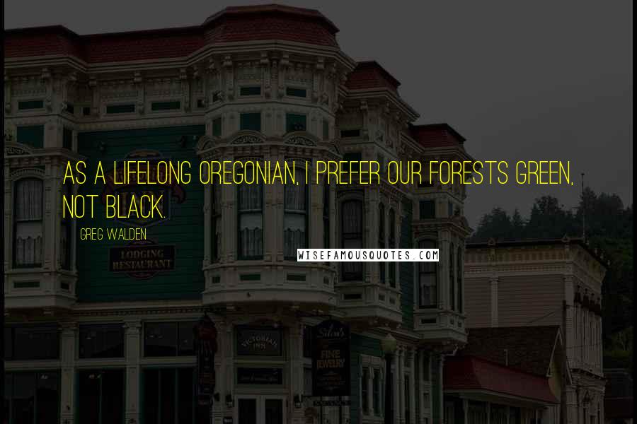 Greg Walden quotes: As a lifelong Oregonian, I prefer our forests green, not black.