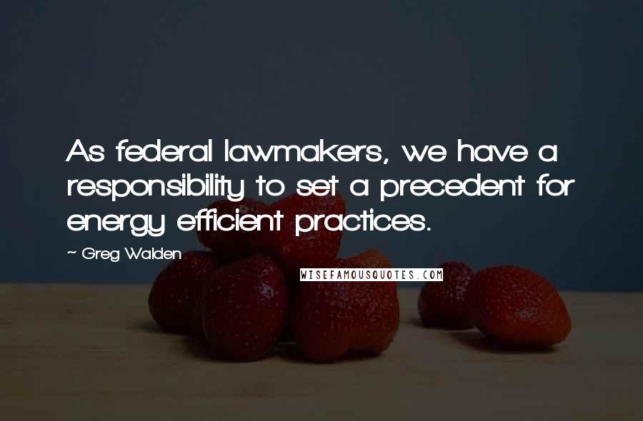 Greg Walden quotes: As federal lawmakers, we have a responsibility to set a precedent for energy efficient practices.