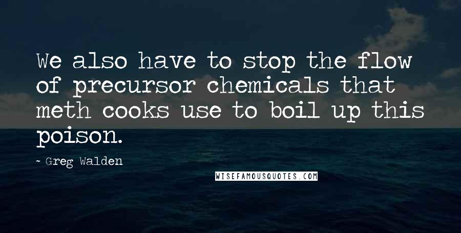 Greg Walden quotes: We also have to stop the flow of precursor chemicals that meth cooks use to boil up this poison.