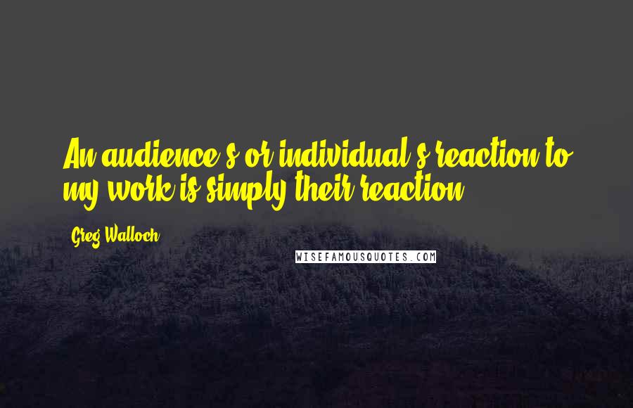 Greg Walloch quotes: An audience's or individual's reaction to my work is simply their reaction.