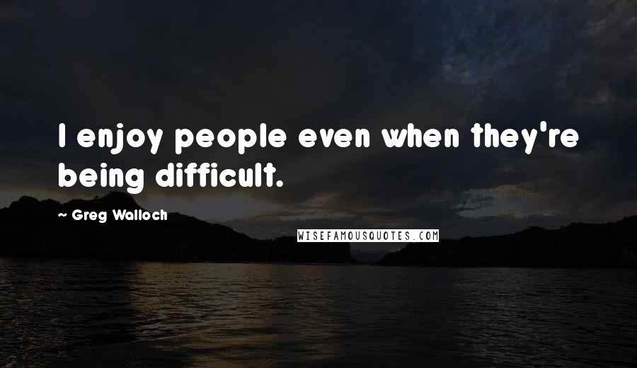 Greg Walloch quotes: I enjoy people even when they're being difficult.