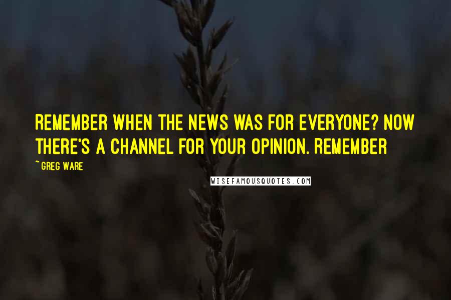Greg Ware quotes: Remember when the news was for everyone? Now there's a channel for your opinion. Remember
