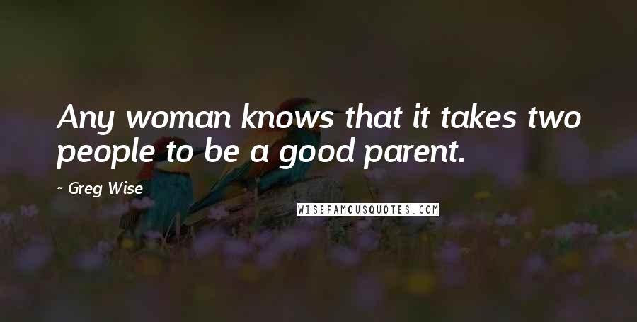 Greg Wise quotes: Any woman knows that it takes two people to be a good parent.