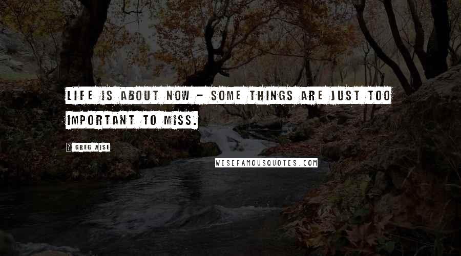 Greg Wise quotes: Life is about now - some things are just too important to miss.