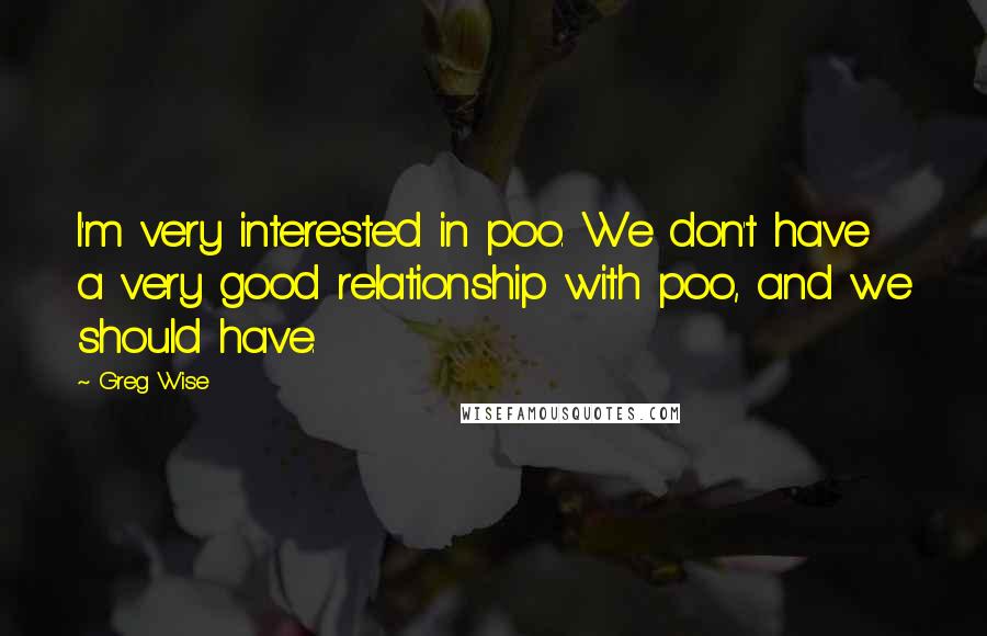 Greg Wise quotes: I'm very interested in poo. We don't have a very good relationship with poo, and we should have.