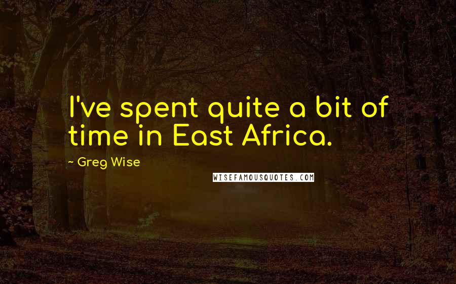 Greg Wise quotes: I've spent quite a bit of time in East Africa.