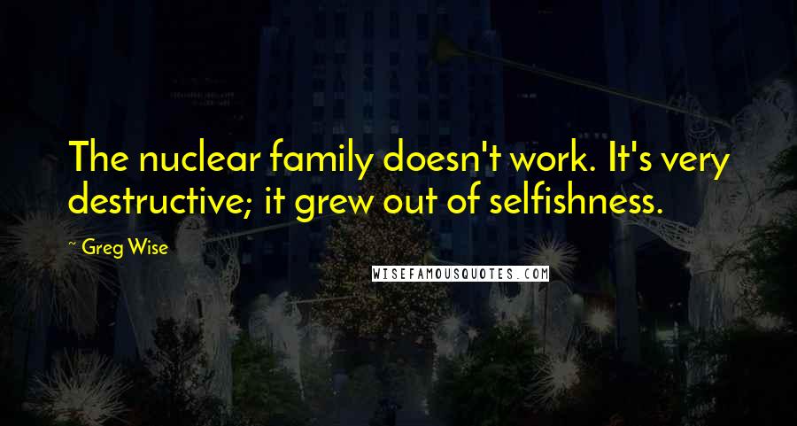 Greg Wise quotes: The nuclear family doesn't work. It's very destructive; it grew out of selfishness.