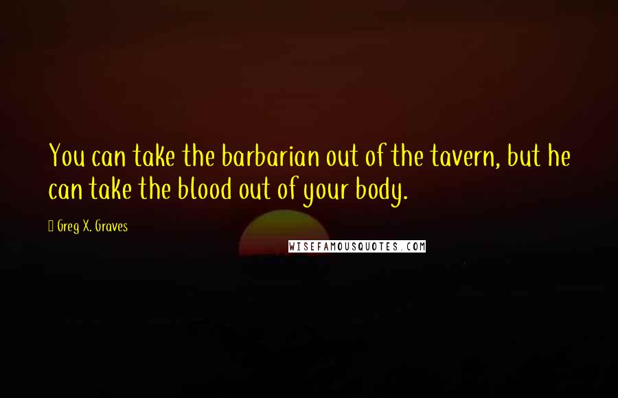 Greg X. Graves quotes: You can take the barbarian out of the tavern, but he can take the blood out of your body.