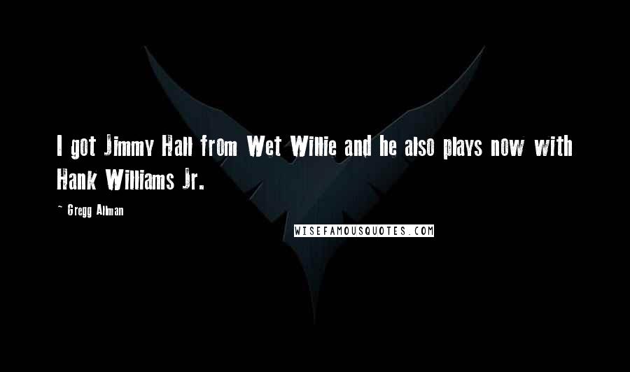 Gregg Allman quotes: I got Jimmy Hall from Wet Willie and he also plays now with Hank Williams Jr.