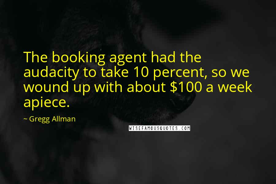 Gregg Allman quotes: The booking agent had the audacity to take 10 percent, so we wound up with about $100 a week apiece. Gregg Allman quotes: The booking agent had the audacity to take 10 percent, so we wound up with about $100 a week apiece.