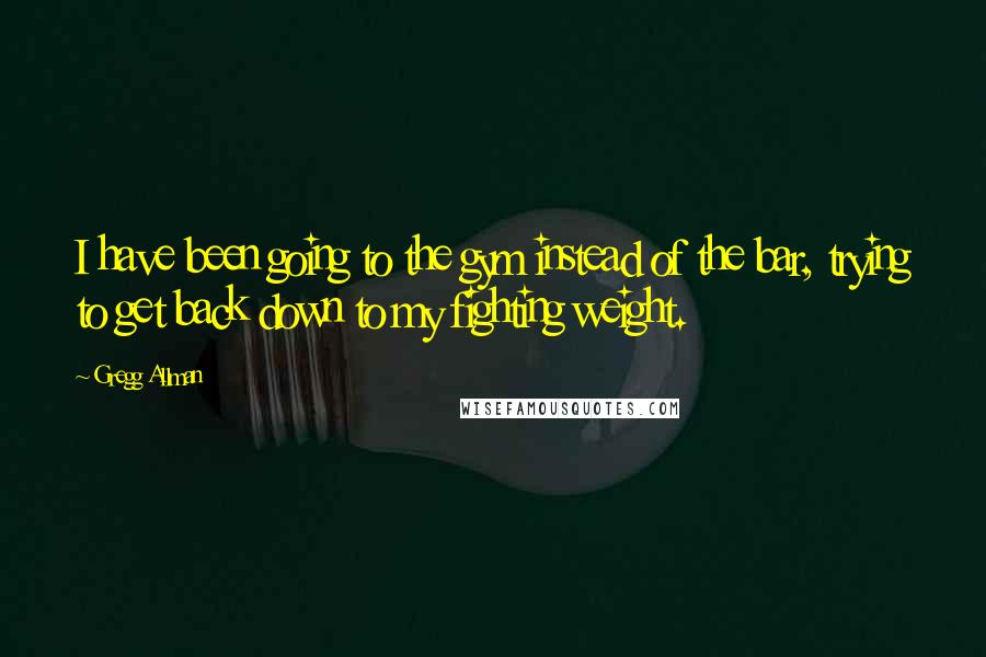 Gregg Allman quotes: I have been going to the gym instead of the bar, trying to get back down to my fighting weight.