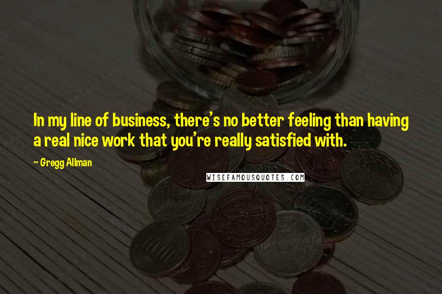 Gregg Allman quotes: In my line of business, there's no better feeling than having a real nice work that you're really satisfied with.