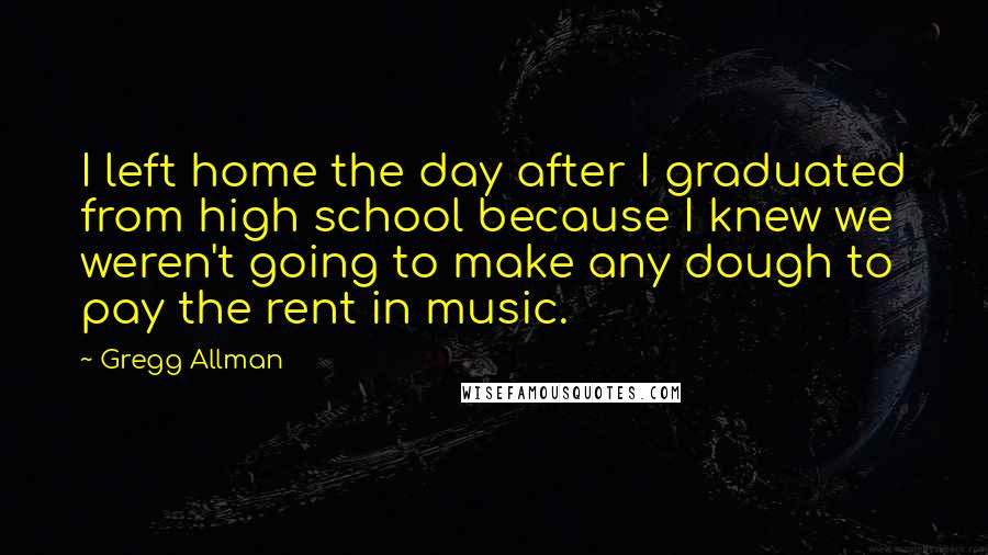 Gregg Allman quotes: I left home the day after I graduated from high school because I knew we weren't going to make any dough to pay the rent in music.