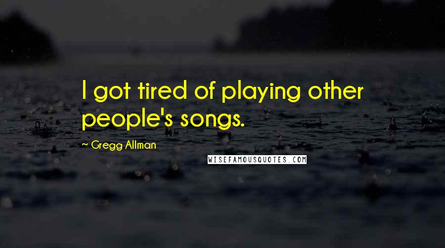Gregg Allman quotes: I got tired of playing other people's songs.