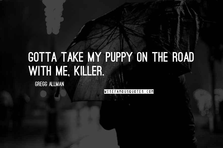 Gregg Allman quotes: Gotta take my puppy on the road with me, Killer.