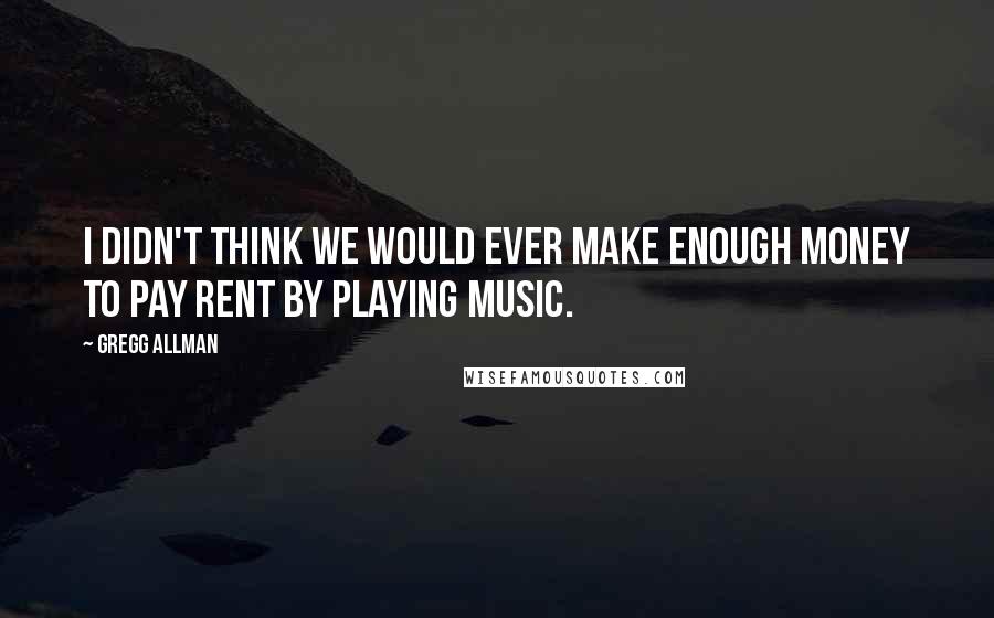 Gregg Allman quotes: I didn't think we would ever make enough money to pay rent by playing music.