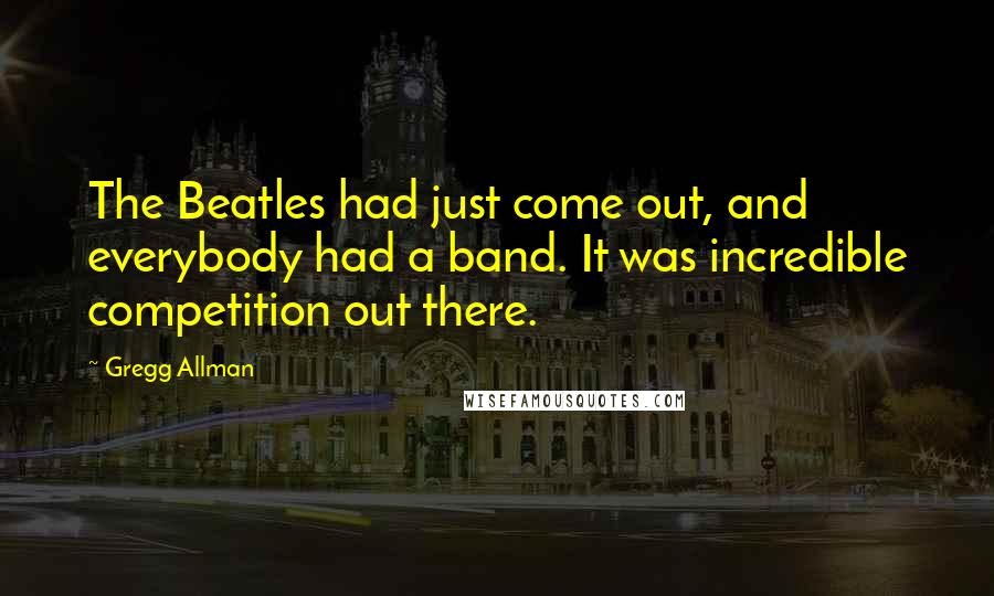 Gregg Allman quotes: The Beatles had just come out, and everybody had a band. It was incredible competition out there.