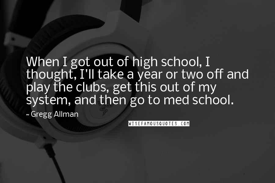 Gregg Allman quotes: When I got out of high school, I thought, I'll take a year or two off and play the clubs, get this out of my system, and then go to Gregg Allman quotes: When I got out of high school, I thought, I'll take a year or two off and play the clubs, get this out of my system, and then go to