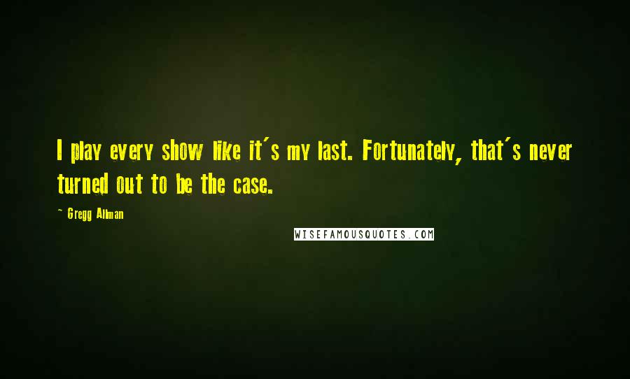 Gregg Allman quotes: I play every show like it's my last. Fortunately, that's never turned out to be the case.