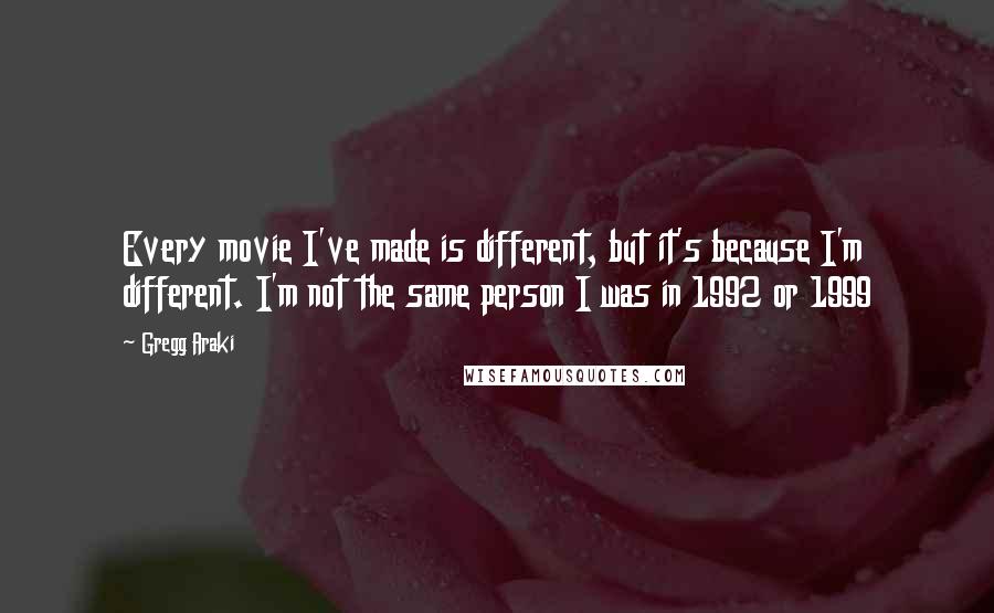 Gregg Araki quotes: Every movie I've made is different, but it's because I'm different. I'm not the same person I was in 1992 or 1999