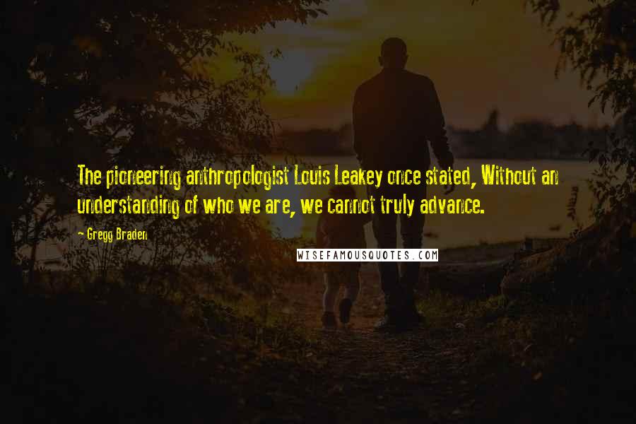 Gregg Braden quotes: The pioneering anthropologist Louis Leakey once stated, Without an understanding of who we are, we cannot truly advance.