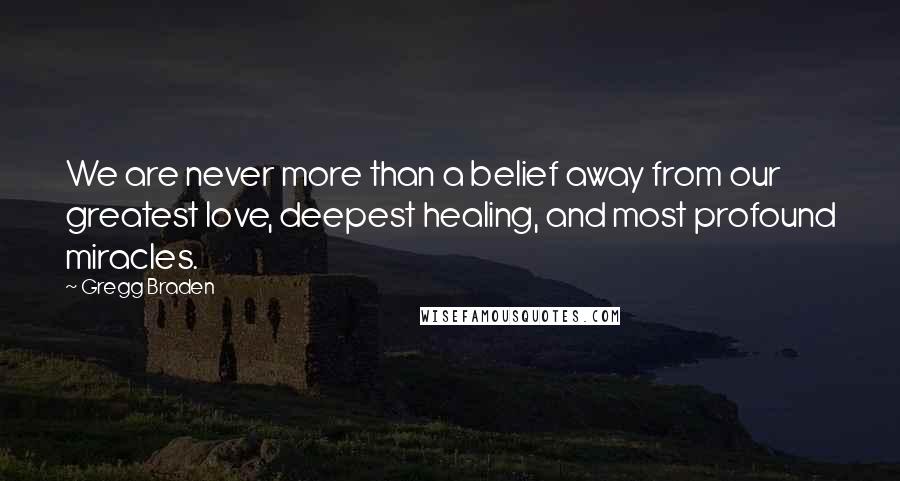 Gregg Braden quotes: We are never more than a belief away from our greatest love, deepest healing, and most profound miracles.