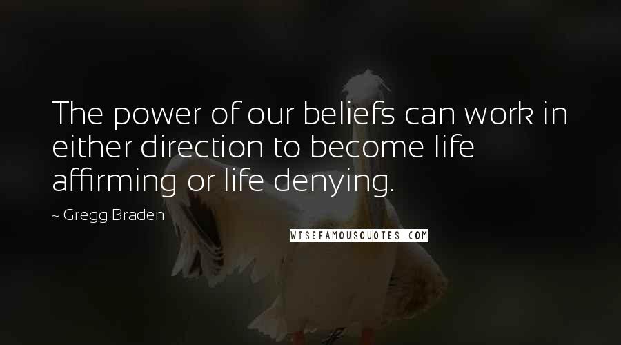 Gregg Braden quotes: The power of our beliefs can work in either direction to become life affirming or life denying.