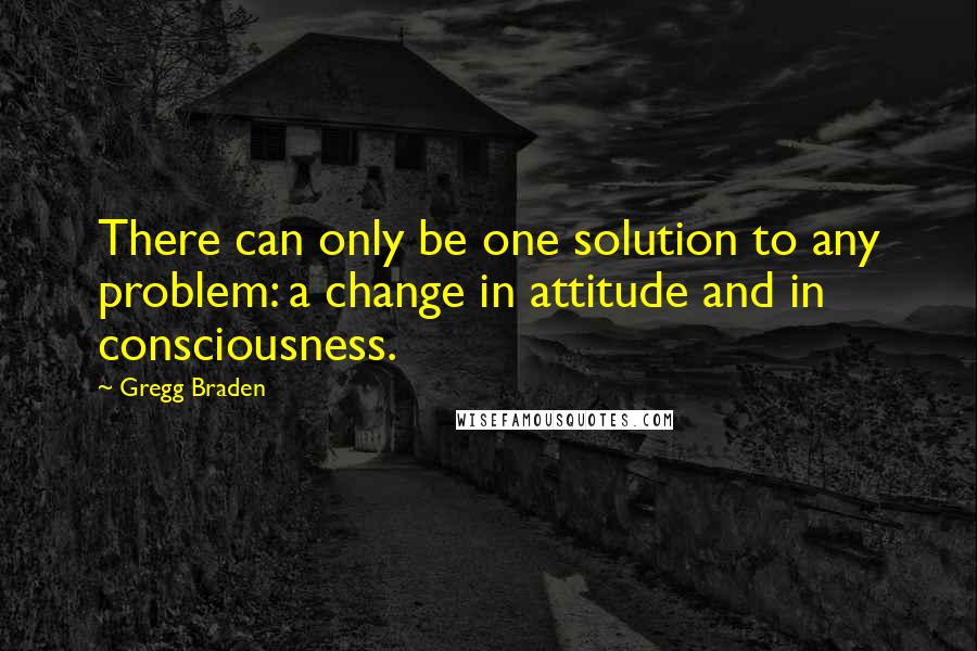 Gregg Braden quotes: There can only be one solution to any problem: a change in attitude and in consciousness.