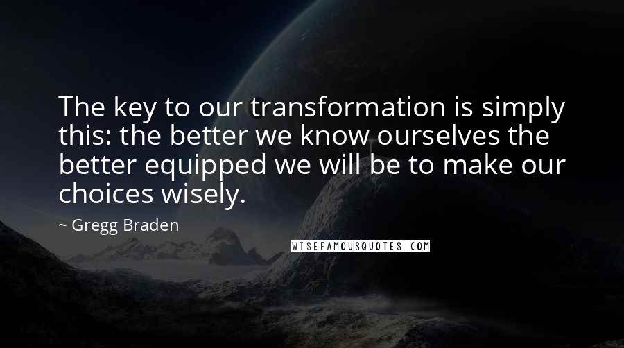 Gregg Braden quotes: The key to our transformation is simply this: the better we know ourselves the better equipped we will be to make our choices wisely.