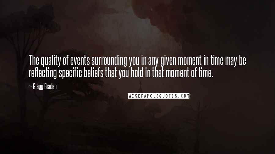 Gregg Braden quotes: The quality of events surrounding you in any given moment in time may be reflecting specific beliefs that you hold in that moment of time.