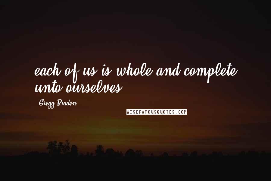 Gregg Braden quotes: each of us is whole and complete unto ourselves.