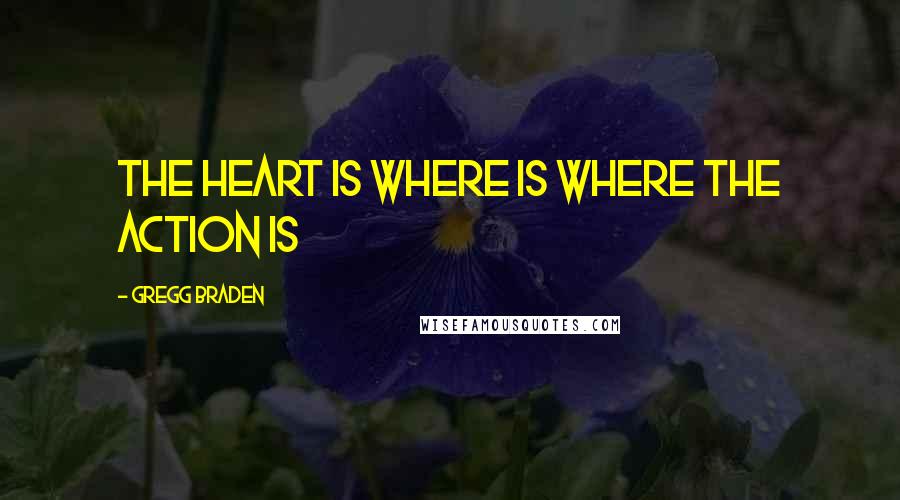 Gregg Braden quotes: The heart is where is where the action is