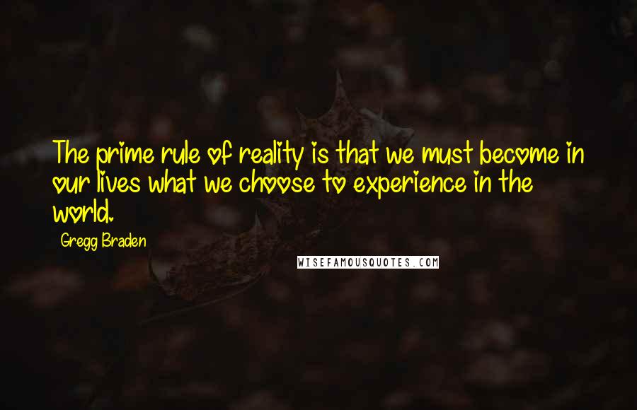 Gregg Braden quotes: The prime rule of reality is that we must become in our lives what we choose to experience in the world.