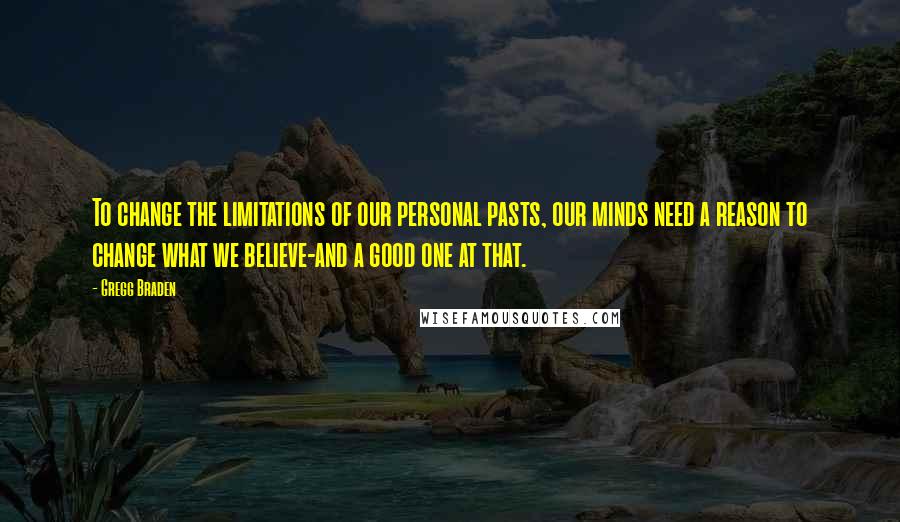 Gregg Braden quotes: To change the limitations of our personal pasts, our minds need a reason to change what we believe-and a good one at that.