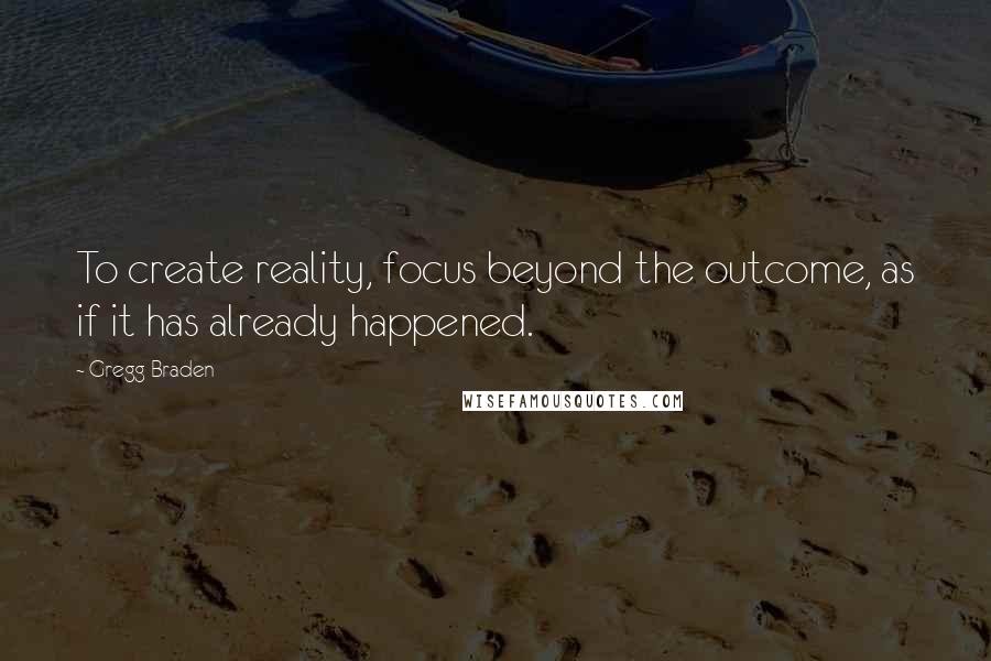 Gregg Braden quotes: To create reality, focus beyond the outcome, as if it has already happened.