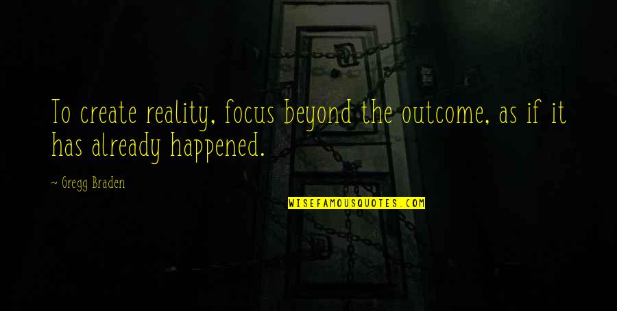 Gregg Braden Quotes By Gregg Braden: To create reality, focus beyond the outcome, as