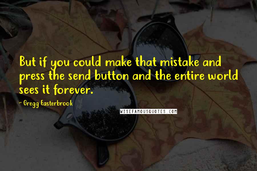 Gregg Easterbrook quotes: But if you could make that mistake and press the send button and the entire world sees it forever.