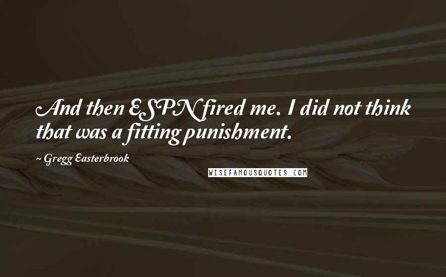 Gregg Easterbrook quotes: And then ESPN fired me. I did not think that was a fitting punishment.