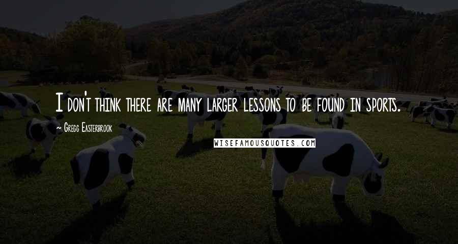 Gregg Easterbrook quotes: I don't think there are many larger lessons to be found in sports.