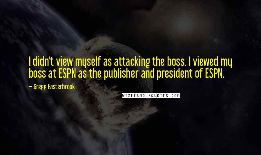 Gregg Easterbrook quotes: I didn't view myself as attacking the boss. I viewed my boss at ESPN as the publisher and president of ESPN.