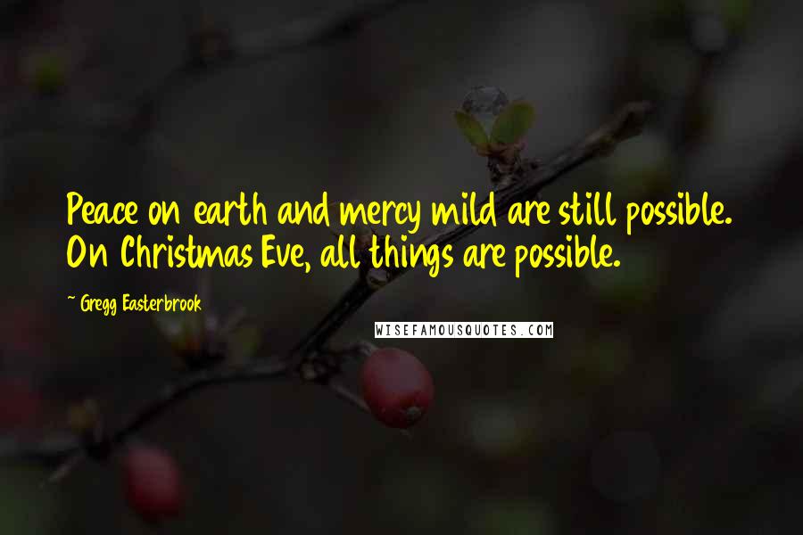 Gregg Easterbrook quotes: Peace on earth and mercy mild are still possible. On Christmas Eve, all things are possible.