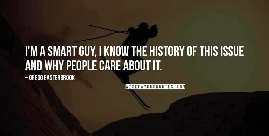 Gregg Easterbrook quotes: I'm a smart guy, I know the history of this issue and why people care about it.