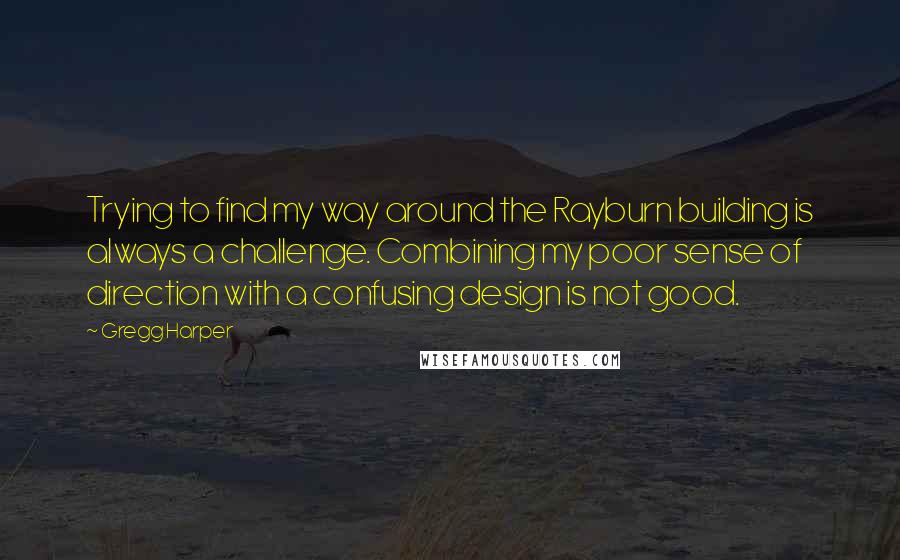 Gregg Harper quotes: Trying to find my way around the Rayburn building is always a challenge. Combining my poor sense of direction with a confusing design is not good.