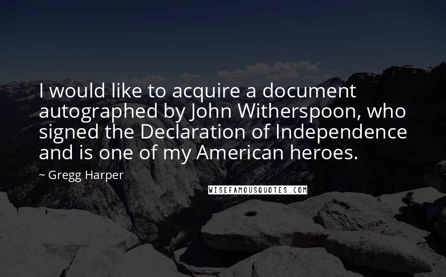 Gregg Harper quotes: I would like to acquire a document autographed by John Witherspoon, who signed the Declaration of Independence and is one of my American heroes.