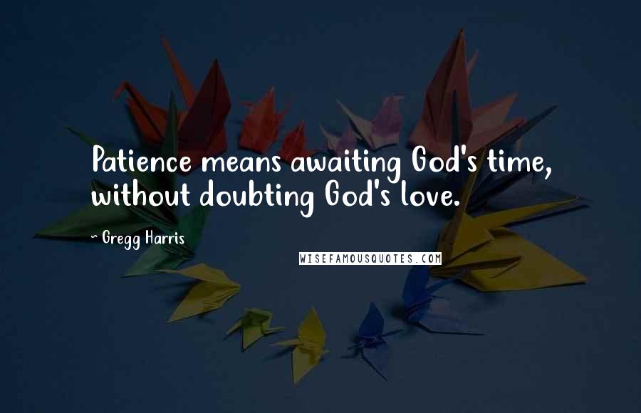 Gregg Harris quotes: Patience means awaiting God's time, without doubting God's love.